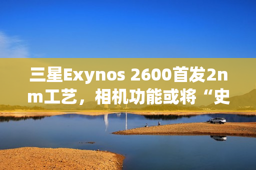 三星Exynos 2600首发2nm工艺，相机功能或将“史诗升级”