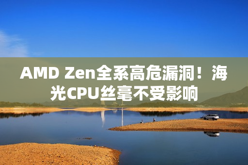 AMD Zen全系高危漏洞！海光CPU丝毫不受影响