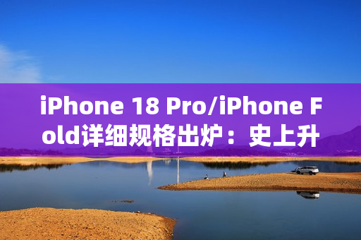 iPhone 18 Pro/iPhone Fold详细规格出炉：史上升级最大的苹果手机来了