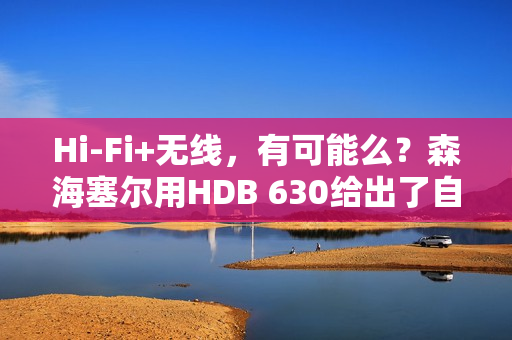 Hi-Fi+无线，有可能么？森海塞尔用HDB 630给出了自己的答案
