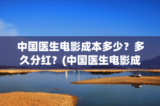 中国医生电影成本多少？多久分红？(中国医生电影成本)