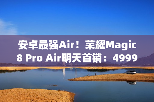 安卓最强Air！荣耀Magic8 Pro Air明天首销：4999元起