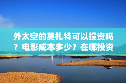 外太空的莫扎特可以投资吗？电影成本多少？在哪投资？(外太空的莫扎特 电影)