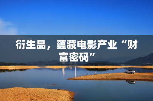 衍生品，蕴藏电影产业“财富密码”