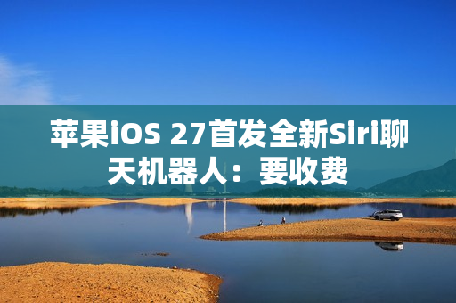苹果iOS 27首发全新Siri聊天机器人：要收费