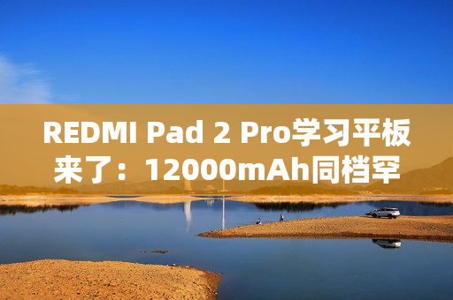 REDMI Pad 2 Pro学习平板来了：12000mAh同档罕见大电池 支持PC级WPS