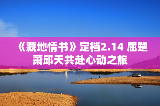 《藏地情书》定档2.14 屈楚萧邱天共赴心动之旅