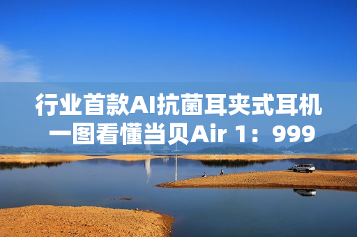 行业首款AI抗菌耳夹式耳机 一图看懂当贝Air 1：999元