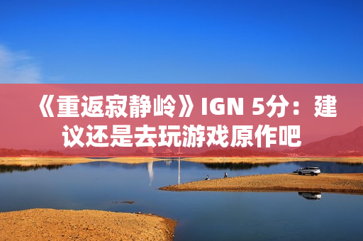 《重返寂静岭》IGN 5分：建议还是去玩游戏原作吧