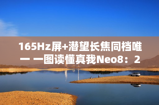 165Hz屏+潜望长焦同档唯一 一图读懂真我Neo8：2399元起