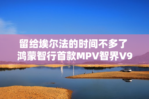 留给埃尔法的时间不多了 鸿蒙智行首款MPV智界V9官图发布