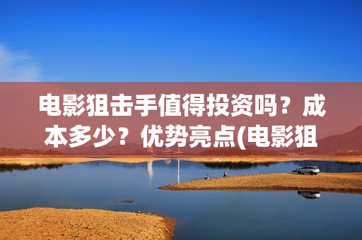 电影狙击手值得投资吗？成本多少？优势亮点(电影狙击手怎么样)