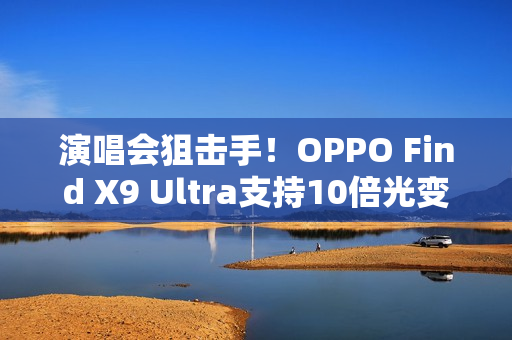 演唱会狙击手！OPPO Find X9 Ultra支持10倍光变：望远能力无敌