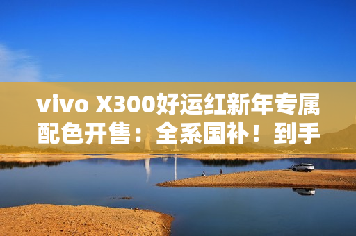 vivo X300好运红新年专属配色开售：全系国补！到手价3899元起