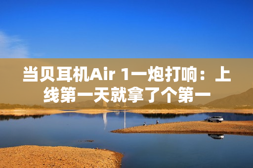 当贝耳机Air 1一炮打响：上线第一天就拿了个第一