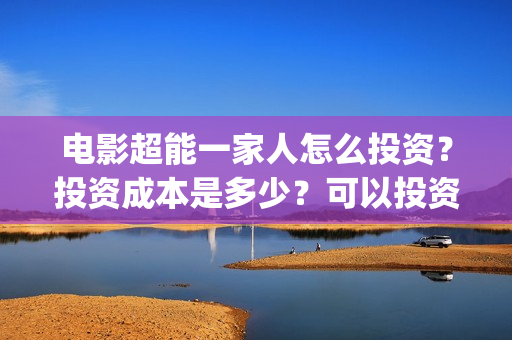 电影超能一家人怎么投资？投资成本是多少？可以投资吗？(电影超能一家人剧情介绍)
