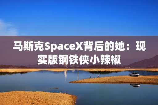 马斯克SpaceX背后的她：现实版钢铁侠小辣椒