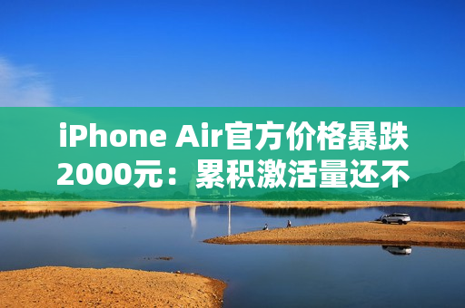 iPhone Air官方价格暴跌2000元：累积激活量还不到20万 不及预期