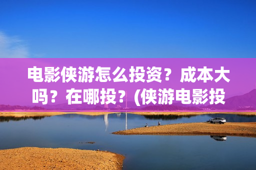 电影侠游怎么投资？成本大吗？在哪投？(侠游电影投资方是)