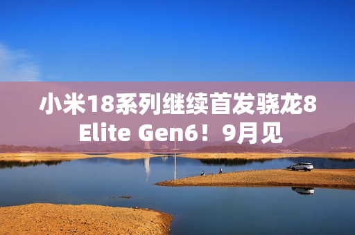 小米18系列继续首发骁龙8 Elite Gen6！9月见