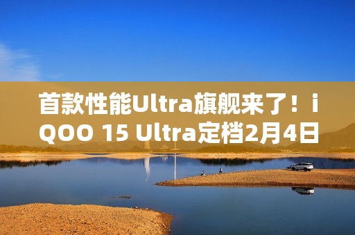 首款性能Ultra旗舰来了！iQOO 15 Ultra定档2月4日