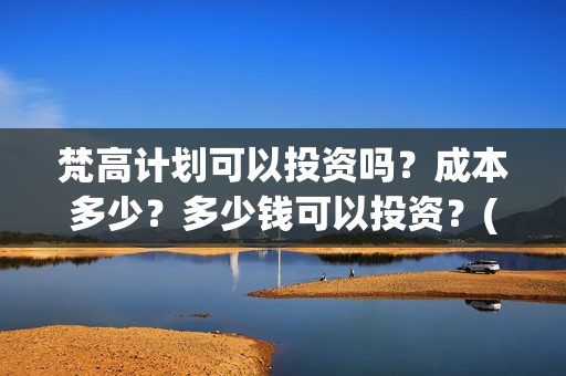 梵高计划可以投资吗？成本多少？多少钱可以投资？(梵高计划多久上映)