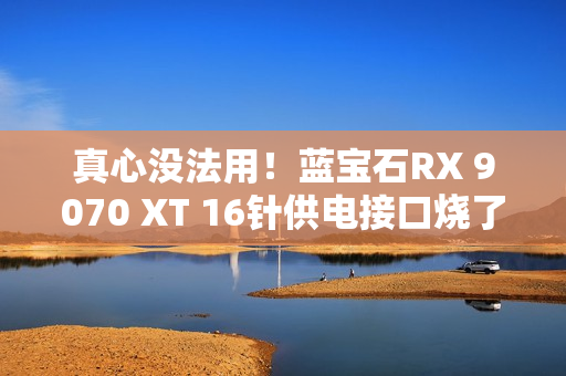 真心没法用！蓝宝石RX 9070 XT 16针供电接口烧了7个