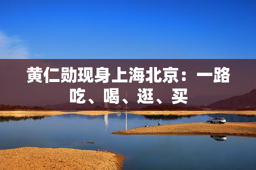 黄仁勋现身上海北京：一路吃、喝、逛、买