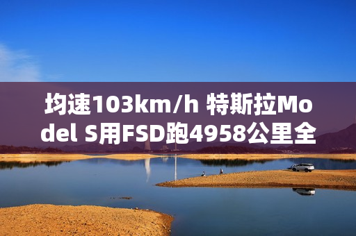 均速103km/h 特斯拉Model S用FSD跑4958公里全程零接管！