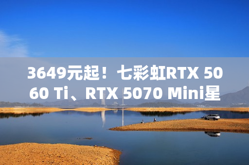 3649元起！七彩虹RTX 5060 Ti、RTX 5070 Mini星钻白正式开卖