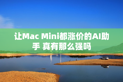 让Mac Mini都涨价的AI助手 真有那么强吗