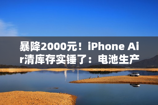 暴降2000元！iPhone Air清库存实锤了：电池生产日期是2025年7月