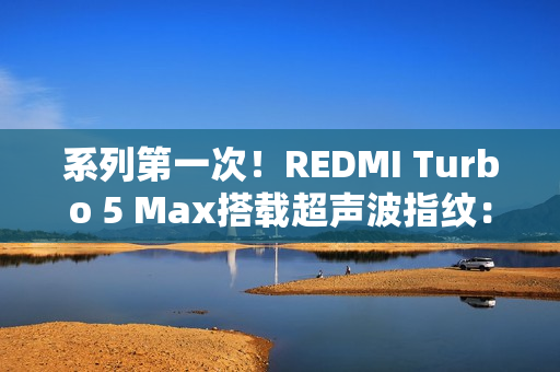 系列第一次！REDMI Turbo 5 Max搭载超声波指纹：支持滑动录入