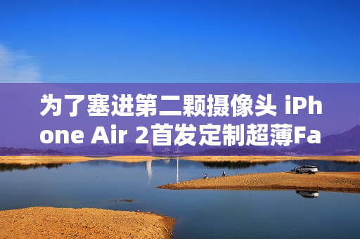 为了塞进第二颗摄像头 iPhone Air 2首发定制超薄Face ID