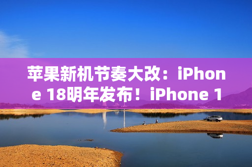 苹果新机节奏大改：iPhone 18明年发布！iPhone 18 Pro系列/折叠屏9月见