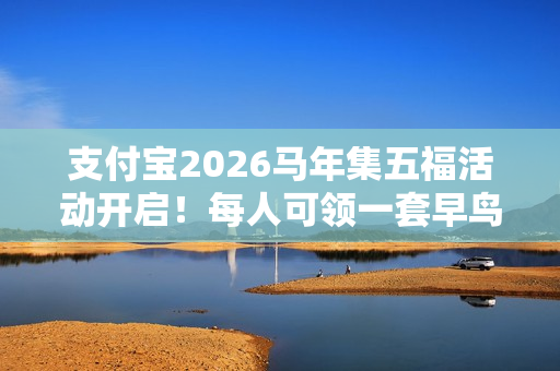 支付宝2026马年集五福活动开启！每人可领一套早鸟卡