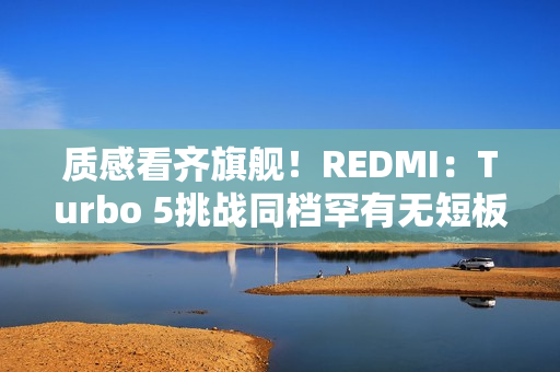 质感看齐旗舰！REDMI：Turbo 5挑战同档罕有无短板体验