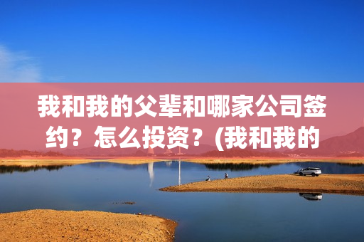 我和我的父辈和哪家公司签约？怎么投资？(我和我的父辈是啥)