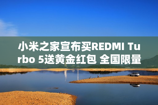小米之家宣布买REDMI Turbo 5送黄金红包 全国限量10万个