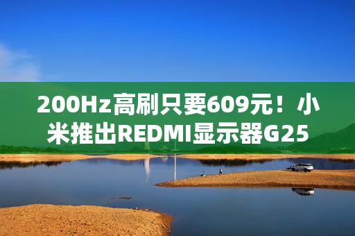200Hz高刷只要609元！小米推出REDMI显示器G25
