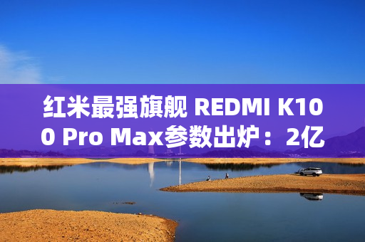 红米最强旗舰 REDMI K100 Pro Max参数出炉：2亿像素+骁龙8E6