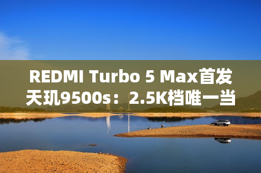 REDMI Turbo 5 Max首发天玑9500s：2.5K档唯一当代旗舰芯片