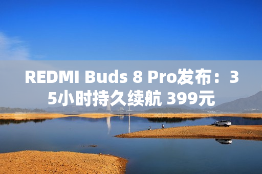 REDMI Buds 8 Pro发布：35小时持久续航 399元