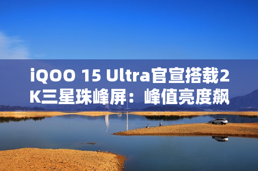 iQOO 15 Ultra官宣搭载2K三星珠峰屏：峰值亮度飙到8000nits
