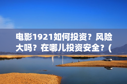 电影1921如何投资？风险大吗？在哪儿投资安全？(1921电影播放源)