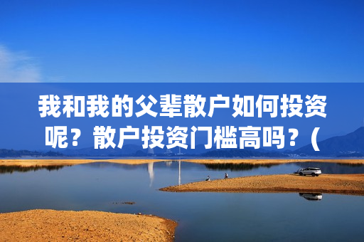 我和我的父辈散户如何投资呢？散户投资门槛高吗？(我和我的父辈散文朗诵)
