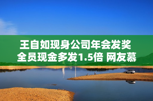 王自如现身公司年会发奖 全员现金多发1.5倍 网友慕了