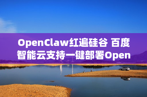OpenClaw红遍硅谷 百度智能云支持一键部署OpenClaw