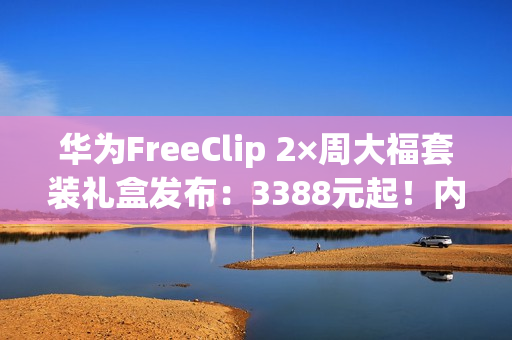 华为FreeClip 2×周大福套装礼盒发布：3388元起！内含黄金耳饰