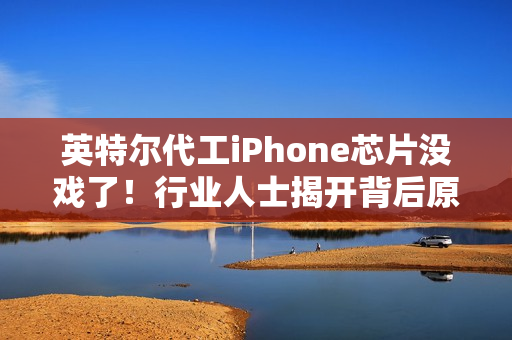 英特尔代工iPhone芯片没戏了！行业人士揭开背后原因